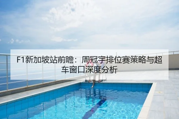 F1新加坡站前瞻：周冠宇排位赛策略与超车窗口深度分析