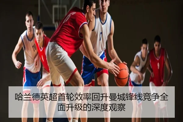 哈兰德英超首轮效率回升曼城锋线竞争全面升级的深度观察