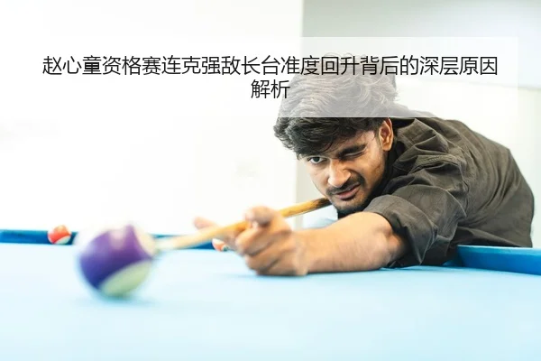 赵心童资格赛连克强敌长台准度回升背后的深层原因解析