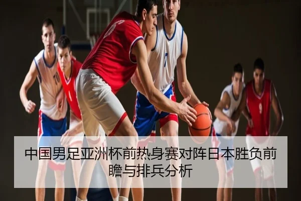 中国男足亚洲杯前热身赛对阵日本胜负前瞻与排兵分析