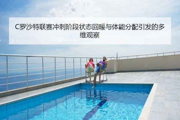 C罗沙特联赛冲刺阶段状态回暖与体能分配引发的多维观察