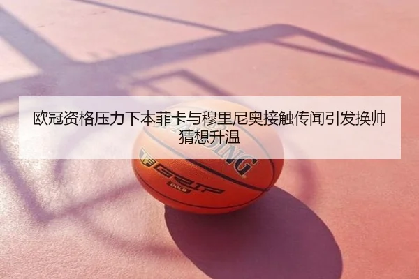 欧冠资格压力下本菲卡与穆里尼奥接触传闻引发换帅猜想升温