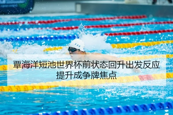 覃海洋短池世界杯前状态回升出发反应提升成争牌焦点